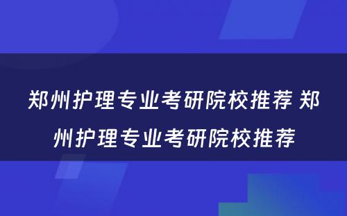 郑州护理专业考研院校推荐 郑州护理专业考研院校推荐