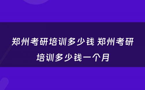 郑州考研培训多少钱 郑州考研培训多少钱一个月