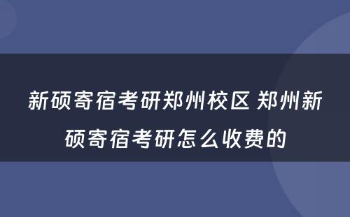 新硕寄宿考研郑州校区 郑州新硕寄宿考研怎么收费的