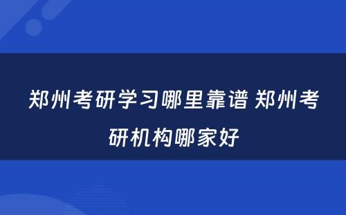 郑州考研学习哪里靠谱 郑州考研机构哪家好
