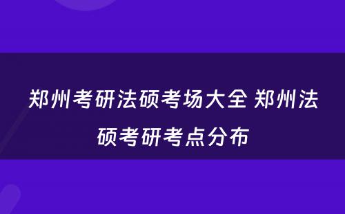 郑州考研法硕考场大全 郑州法硕考研考点分布