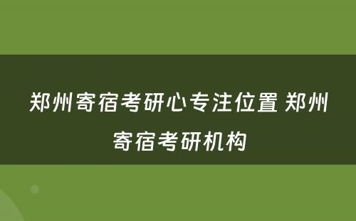 郑州寄宿考研心专注位置 郑州寄宿考研机构