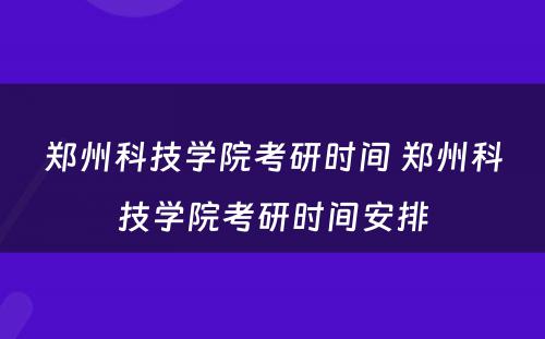 郑州科技学院考研时间 郑州科技学院考研时间安排