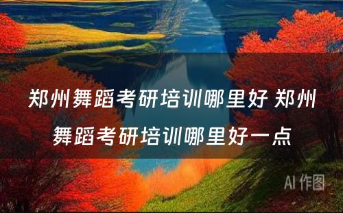 郑州舞蹈考研培训哪里好 郑州舞蹈考研培训哪里好一点