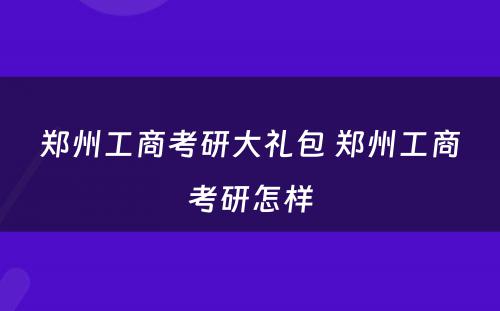郑州工商考研大礼包 郑州工商考研怎样