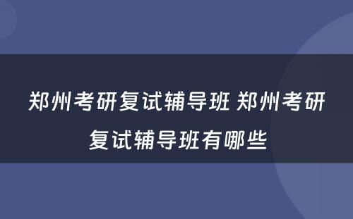 郑州考研复试辅导班 郑州考研复试辅导班有哪些