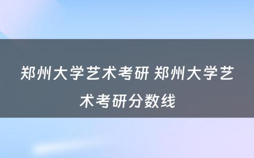 郑州大学艺术考研 郑州大学艺术考研分数线