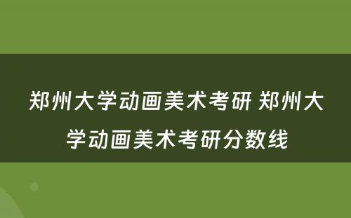 郑州大学动画美术考研 郑州大学动画美术考研分数线