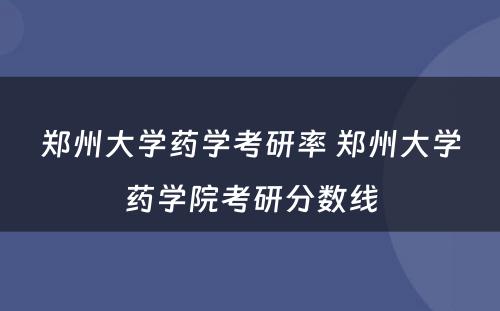 郑州大学药学考研率 郑州大学药学院考研分数线