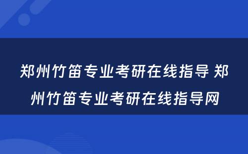 郑州竹笛专业考研在线指导 郑州竹笛专业考研在线指导网