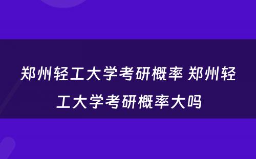 郑州轻工大学考研概率 郑州轻工大学考研概率大吗