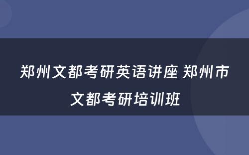 郑州文都考研英语讲座 郑州市文都考研培训班