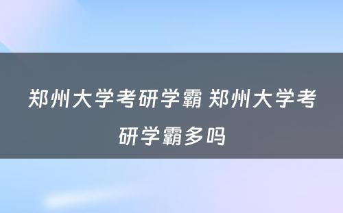 郑州大学考研学霸 郑州大学考研学霸多吗