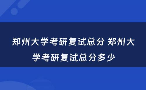 郑州大学考研复试总分 郑州大学考研复试总分多少