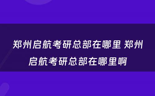 郑州启航考研总部在哪里 郑州启航考研总部在哪里啊