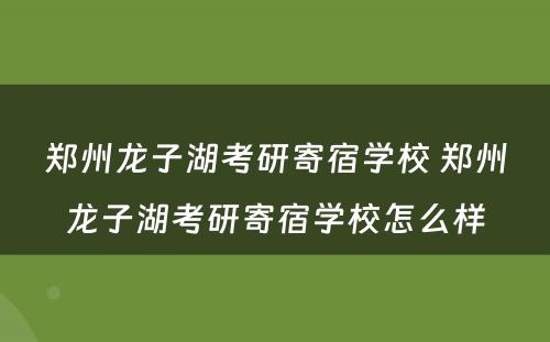 郑州龙子湖考研寄宿学校 郑州龙子湖考研寄宿学校怎么样