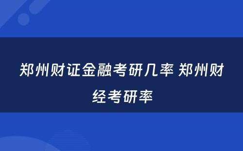 郑州财证金融考研几率 郑州财经考研率