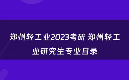 郑州轻工业2023考研 郑州轻工业研究生专业目录