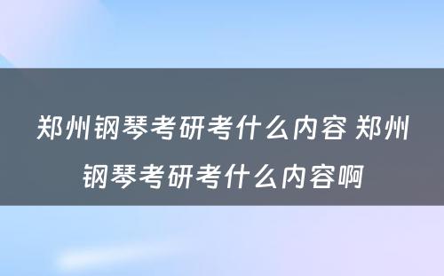 郑州钢琴考研考什么内容 郑州钢琴考研考什么内容啊
