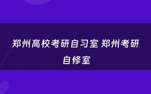 郑州高校考研自习室 郑州考研自修室