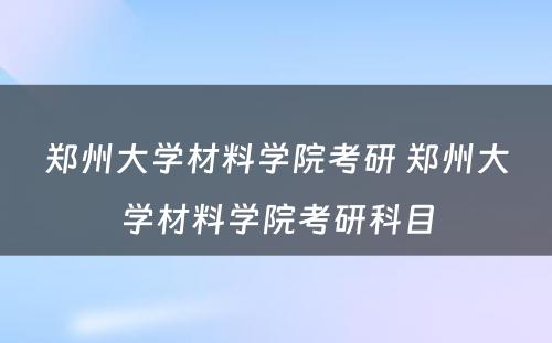 郑州大学材料学院考研 郑州大学材料学院考研科目