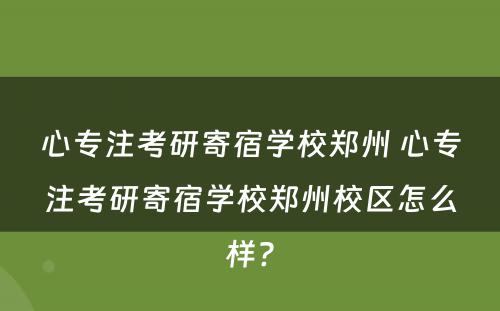 心专注考研寄宿学校郑州 心专注考研寄宿学校郑州校区怎么样?