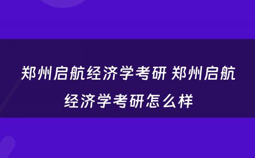 郑州启航经济学考研 郑州启航经济学考研怎么样