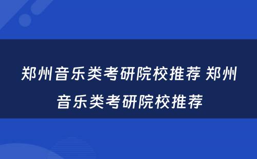 郑州音乐类考研院校推荐 郑州音乐类考研院校推荐