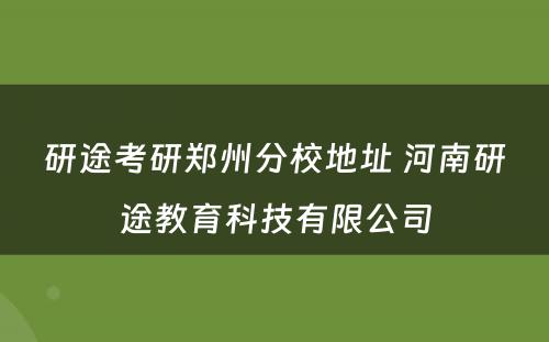 研途考研郑州分校地址 河南研途教育科技有限公司