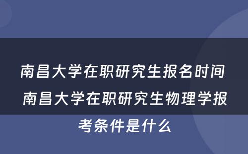 南昌大学在职研究生报名时间 南昌大学在职研究生物理学报考条件是什么