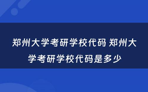 郑州大学考研学校代码 郑州大学考研学校代码是多少