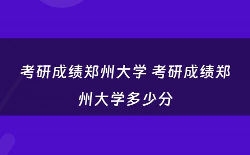 考研成绩郑州大学 考研成绩郑州大学多少分