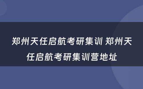 郑州天任启航考研集训 郑州天任启航考研集训营地址