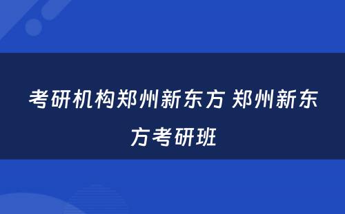 考研机构郑州新东方 郑州新东方考研班