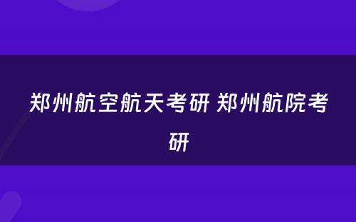 郑州航空航天考研 郑州航院考研