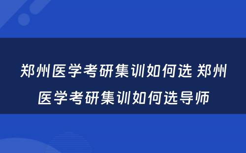 郑州医学考研集训如何选 郑州医学考研集训如何选导师
