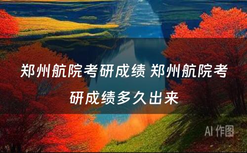 郑州航院考研成绩 郑州航院考研成绩多久出来