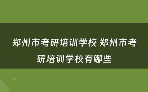 郑州市考研培训学校 郑州市考研培训学校有哪些