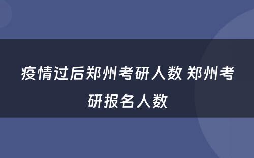 疫情过后郑州考研人数 郑州考研报名人数