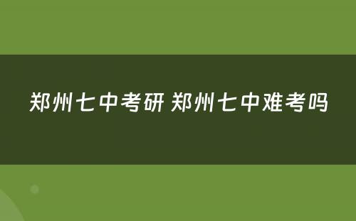 郑州七中考研 郑州七中难考吗