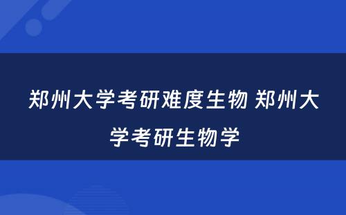 郑州大学考研难度生物 郑州大学考研生物学