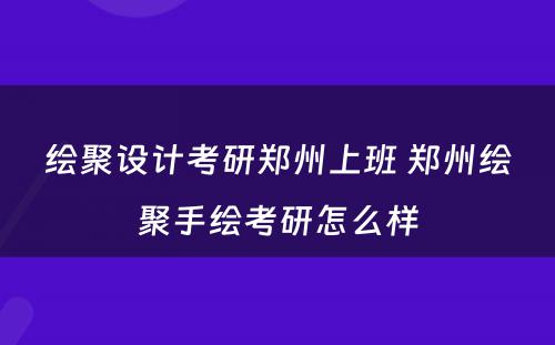 绘聚设计考研郑州上班 郑州绘聚手绘考研怎么样