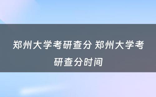 郑州大学考研查分 郑州大学考研查分时间
