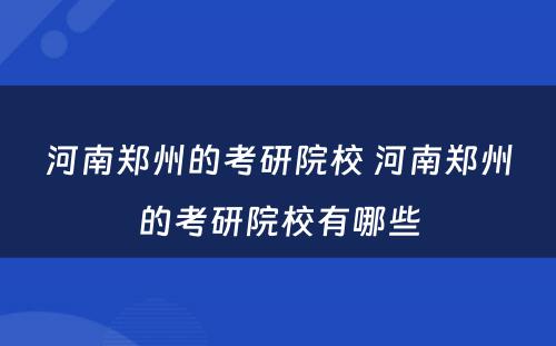 河南郑州的考研院校 河南郑州的考研院校有哪些