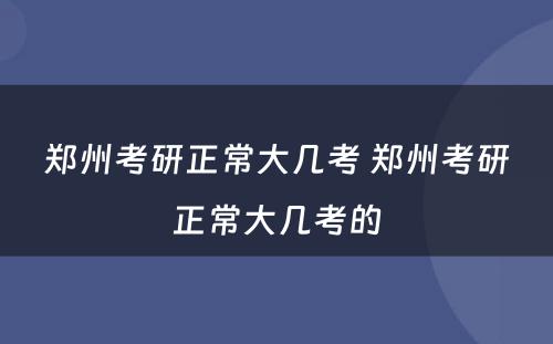 郑州考研正常大几考 郑州考研正常大几考的