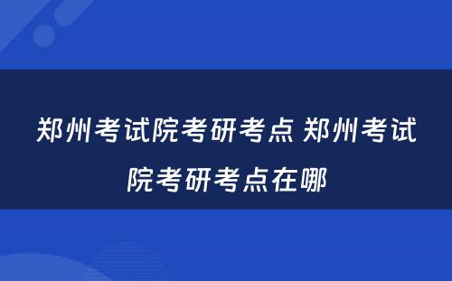 郑州考试院考研考点 郑州考试院考研考点在哪