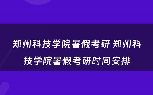 郑州科技学院暑假考研 郑州科技学院暑假考研时间安排