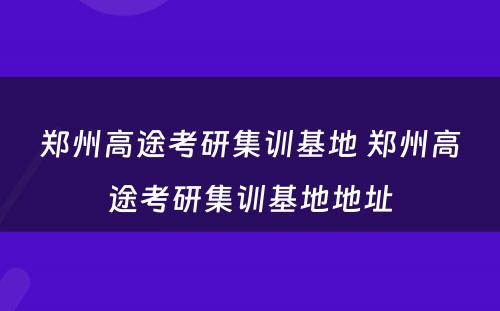 郑州高途考研集训基地 郑州高途考研集训基地地址