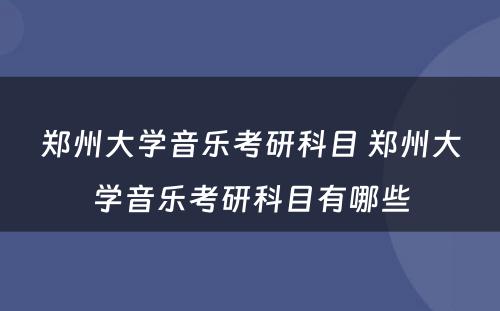 郑州大学音乐考研科目 郑州大学音乐考研科目有哪些