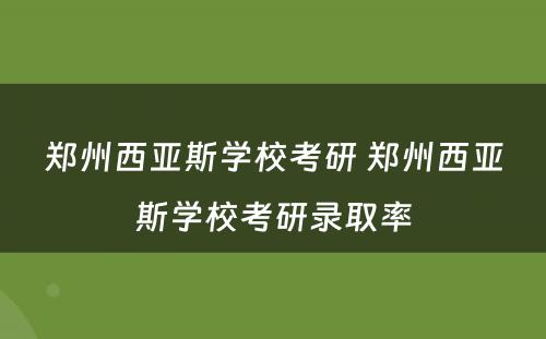 郑州西亚斯学校考研 郑州西亚斯学校考研录取率